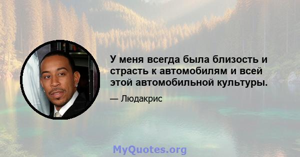 У меня всегда была близость и страсть к автомобилям и всей этой автомобильной культуры.