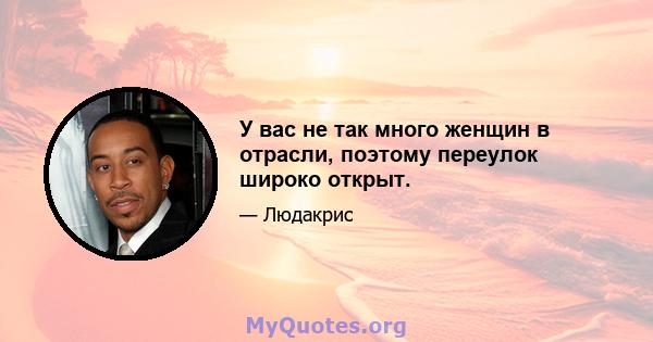 У вас не так много женщин в отрасли, поэтому переулок широко открыт.