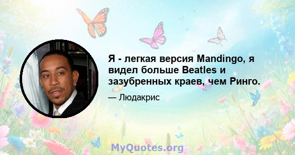 Я - легкая версия Mandingo, я видел больше Beatles и зазубренных краев, чем Ринго.