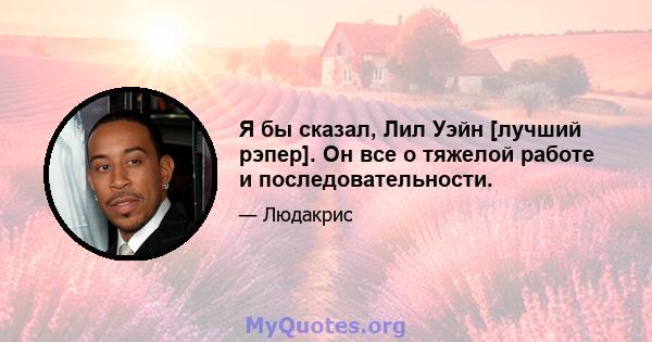 Я бы сказал, Лил Уэйн [лучший рэпер]. Он все о тяжелой работе и последовательности.