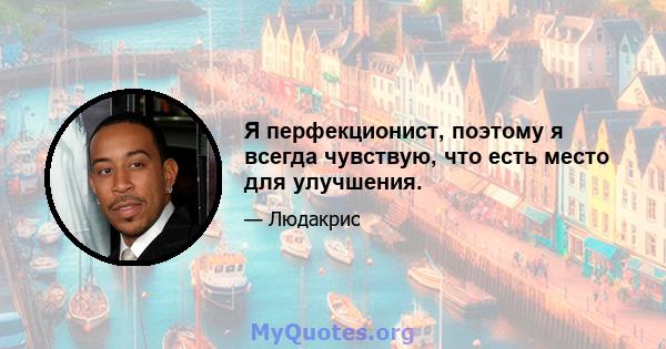 Я перфекционист, поэтому я всегда чувствую, что есть место для улучшения.