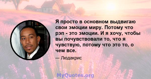 Я просто в основном выдвигаю свои эмоции миру. Потому что рэп - это эмоции. И я хочу, чтобы вы почувствовали то, что я чувствую, потому что это то, о чем все.