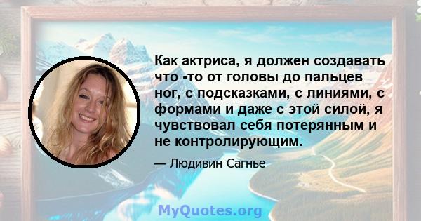 Как актриса, я должен создавать что -то от головы до пальцев ног, с подсказками, с линиями, с формами и даже с этой силой, я чувствовал себя потерянным и не контролирующим.