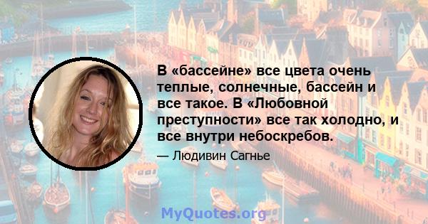 В «бассейне» все цвета очень теплые, солнечные, бассейн и все такое. В «Любовной преступности» все так холодно, и все внутри небоскребов.