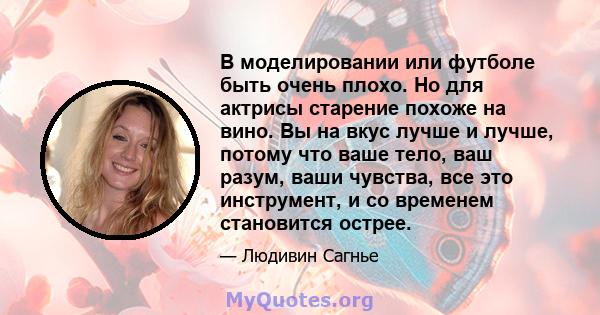 В моделировании или футболе быть очень плохо. Но для актрисы старение похоже на вино. Вы на вкус лучше и лучше, потому что ваше тело, ваш разум, ваши чувства, все это инструмент, и со временем становится острее.