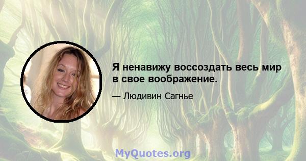 Я ненавижу воссоздать весь мир в свое воображение.