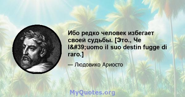 Ибо редко человек избегает своей судьбы. [Это., Че l'uomo il suo destin fugge di raro.]