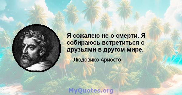 Я сожалею не о смерти. Я собираюсь встретиться с друзьями в другом мире.