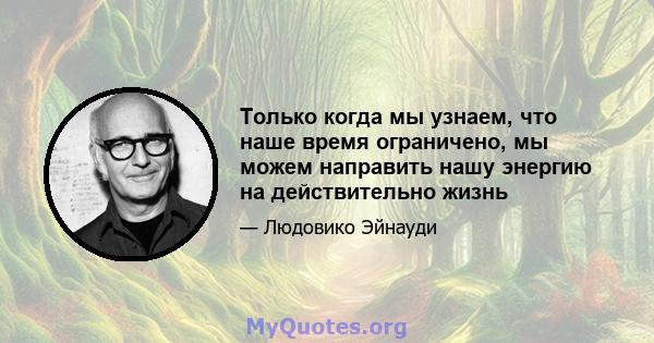 Только когда мы узнаем, что наше время ограничено, мы можем направить нашу энергию на действительно жизнь