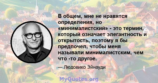 В общем, мне не нравятся определения, но «минималистский» - это термин, который означает элегантность и открытость, поэтому я бы предпочел, чтобы меня называли минималистским, чем что -то другое.