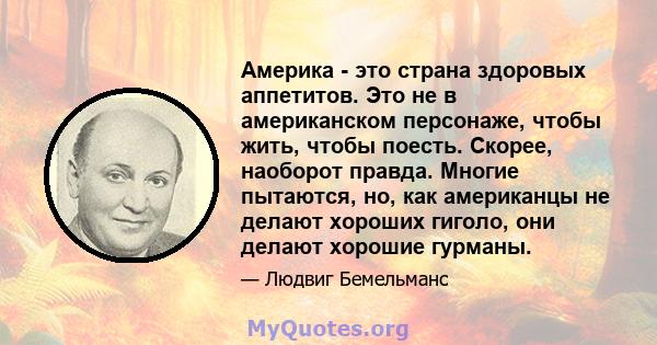 Америка - это страна здоровых аппетитов. Это не в американском персонаже, чтобы жить, чтобы поесть. Скорее, наоборот правда. Многие пытаются, но, как американцы не делают хороших гиголо, они делают хорошие гурманы.