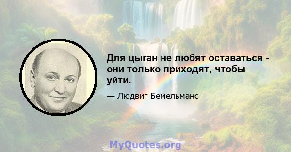 Для цыган не любят оставаться - они только приходят, чтобы уйти.