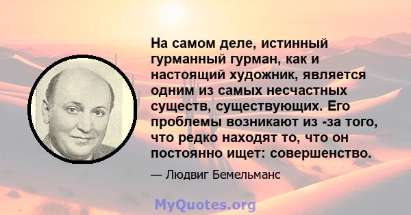 На самом деле, истинный гурманный гурман, как и настоящий художник, является одним из самых несчастных существ, существующих. Его проблемы возникают из -за того, что редко находят то, что он постоянно ищет: совершенство.