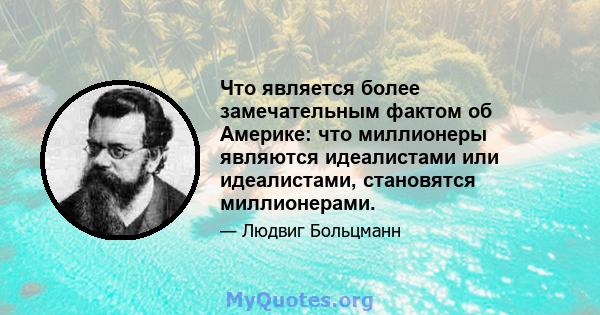 Что является более замечательным фактом об Америке: что миллионеры являются идеалистами или идеалистами, становятся миллионерами.