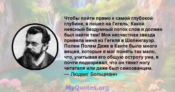 Чтобы пойти прямо к самой глубокой глубине, я пошел на Гегель; Какой неясный бездумный поток слов я должен был найти там! Моя несчастная звезда привела меня из Гегеля в Шопенгауэр. Полем Полем Даже в Канте было много