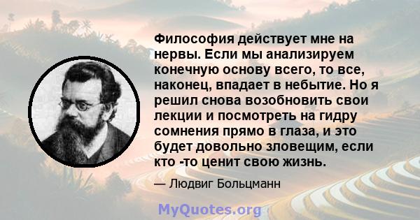 Философия действует мне на нервы. Если мы анализируем конечную основу всего, то все, наконец, впадает в небытие. Но я решил снова возобновить свои лекции и посмотреть на гидру сомнения прямо в глаза, и это будет