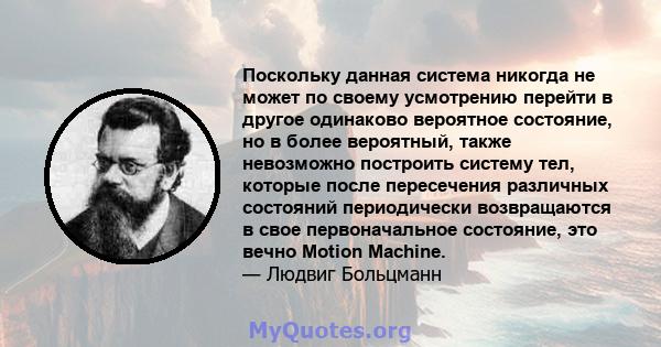 Поскольку данная система никогда не может по своему усмотрению перейти в другое одинаково вероятное состояние, но в более вероятный, также невозможно построить систему тел, которые после пересечения различных состояний