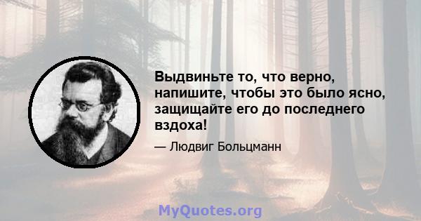 Выдвиньте то, что верно, напишите, чтобы это было ясно, защищайте его до последнего вздоха!