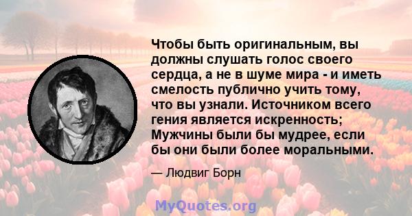 Чтобы быть оригинальным, вы должны слушать голос своего сердца, а не в шуме мира - и иметь смелость публично учить тому, что вы узнали. Источником всего гения является искренность; Мужчины были бы мудрее, если бы они