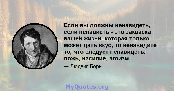 Если вы должны ненавидеть, если ненависть - это закваска вашей жизни, которая только может дать вкус, то ненавидите то, что следует ненавидеть: ложь, насилие, эгоизм.