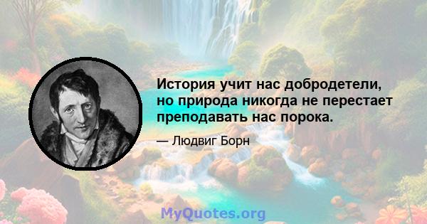 История учит нас добродетели, но природа никогда не перестает преподавать нас порока.