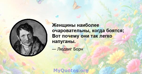 Женщины наиболее очаровательны, когда боятся; Вот почему они так легко напуганы.