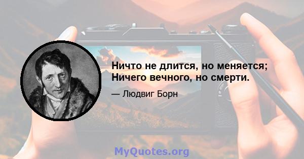 Ничто не длится, но меняется; Ничего вечного, но смерти.