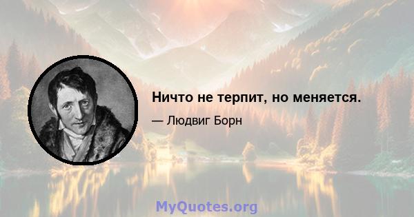 Ничто не терпит, но меняется.