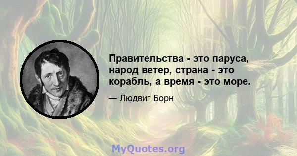 Правительства - это паруса, народ ветер, страна - это корабль, а время - это море.