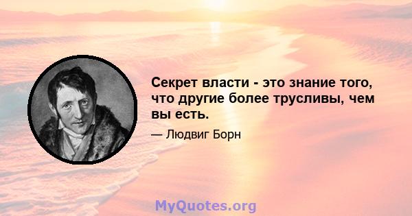 Секрет власти - это знание того, что другие более трусливы, чем вы есть.