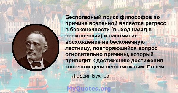 Бесполезный поиск философов по причине вселенной является регресс в бесконечности (выход назад в бесконечный) и напоминает восхождение на бесконечную лестницу, повторяющийся вопрос относительно причины, который приводит 