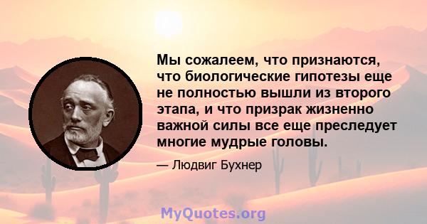 Мы сожалеем, что признаются, что биологические гипотезы еще не полностью вышли из второго этапа, и что призрак жизненно важной силы все еще преследует многие мудрые головы.