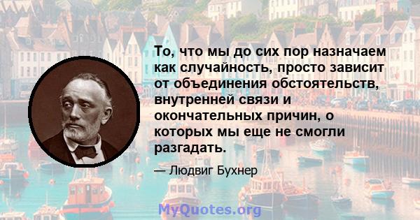 То, что мы до сих пор назначаем как случайность, просто зависит от объединения обстоятельств, внутренней связи и окончательных причин, о которых мы еще не смогли разгадать.