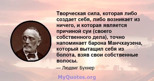 Творческая сила, которая либо создает себя, либо возникает из ничего, и которая является причиной суи (своего собственного дела), точно напоминает барона Манчхаузена, который вытащил себя из болота, взяв свои