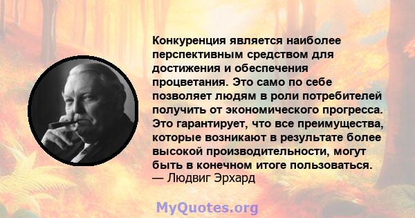 Конкуренция является наиболее перспективным средством для достижения и обеспечения процветания. Это само по себе позволяет людям в роли потребителей получить от экономического прогресса. Это гарантирует, что все