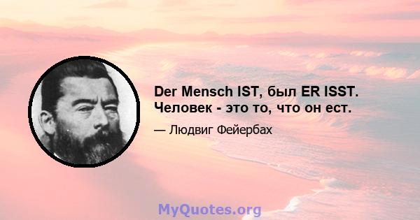 Der Mensch IST, был ER ISST. Человек - это то, что он ест.