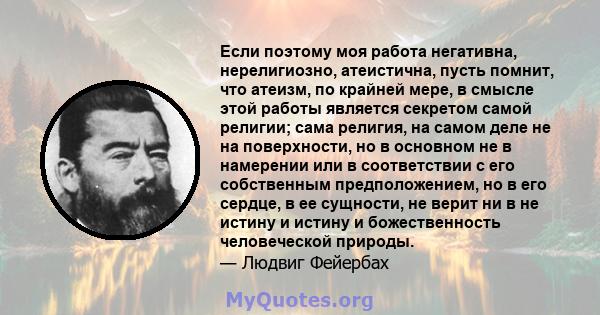 Если поэтому моя работа негативна, нерелигиозно, атеистична, пусть помнит, что атеизм, по крайней мере, в смысле этой работы является секретом самой религии; сама религия, на самом деле не на поверхности, но в основном