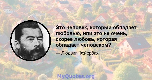 Это человек, который обладает любовью, или это не очень, скорее любовь, которая обладает человеком?