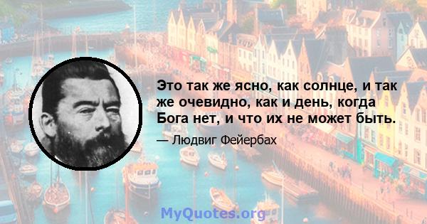 Это так же ясно, как солнце, и так же очевидно, как и день, когда Бога нет, и что их не может быть.