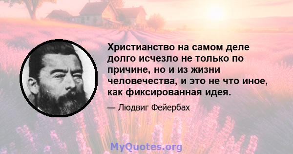 Христианство на самом деле долго исчезло не только по причине, но и из жизни человечества, и это не что иное, как фиксированная идея.