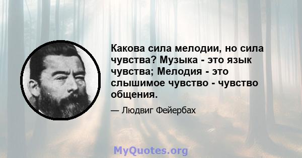 Какова сила мелодии, но сила чувства? Музыка - это язык чувства; Мелодия - это слышимое чувство - чувство общения.