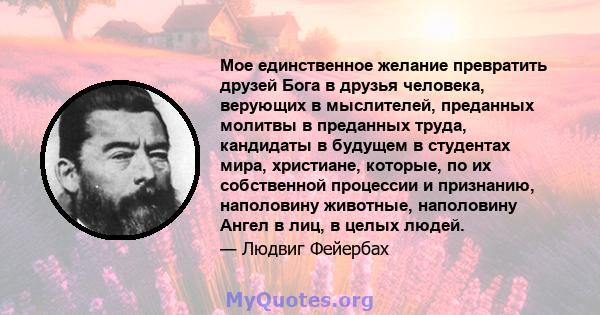 Мое единственное желание превратить друзей Бога в друзья человека, верующих в мыслителей, преданных молитвы в преданных труда, кандидаты в будущем в студентах мира, христиане, которые, по их собственной процессии и