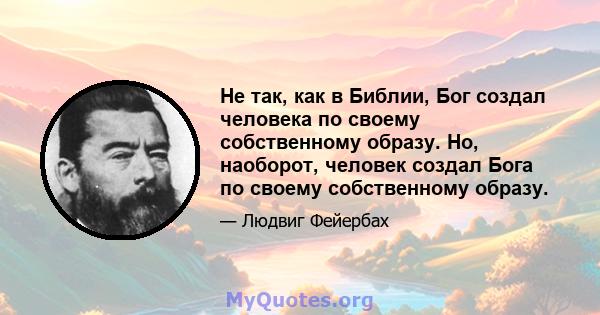 Не так, как в Библии, Бог создал человека по своему собственному образу. Но, наоборот, человек создал Бога по своему собственному образу.