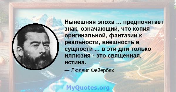 Нынешняя эпоха ... предпочитает знак, означающий, что копия оригинальной, фантазии к реальности, внешность в сущности ... в эти дни только иллюзия - это священная, истина.