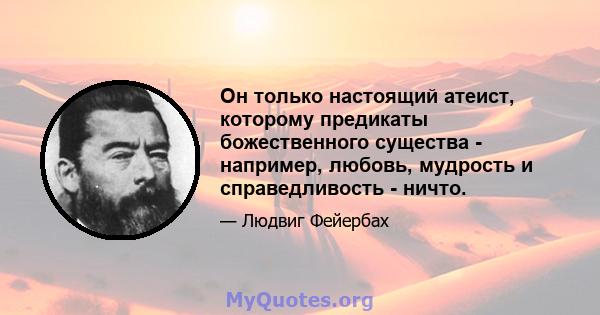 Он только настоящий атеист, которому предикаты божественного существа - например, любовь, мудрость и справедливость - ничто.