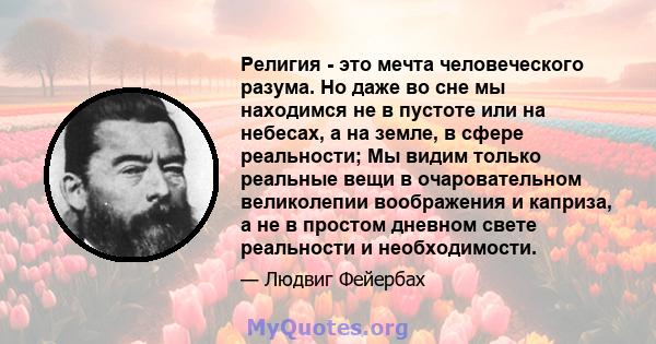 Религия - это мечта человеческого разума. Но даже во сне мы находимся не в пустоте или на небесах, а на земле, в сфере реальности; Мы видим только реальные вещи в очаровательном великолепии воображения и каприза, а не в 