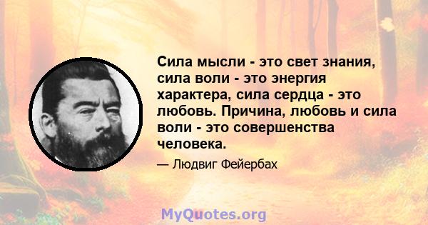 Сила мысли - это свет знания, сила воли - это энергия характера, сила сердца - это любовь. Причина, любовь и сила воли - это совершенства человека.