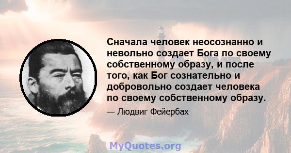 Сначала человек неосознанно и невольно создает Бога по своему собственному образу, и после того, как Бог сознательно и добровольно создает человека по своему собственному образу.