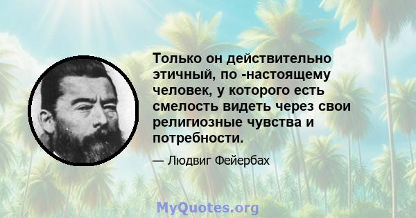 Только он действительно этичный, по -настоящему человек, у которого есть смелость видеть через свои религиозные чувства и потребности.