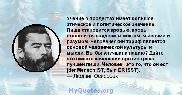 Учение о продуктах имеет большое этическое и политическое значение. Пища становится кровью, кровь становится сердцем и мозгом, мыслями и разумом. Человеческий тариф является основой человеческой культуры и мысли. Вы бы